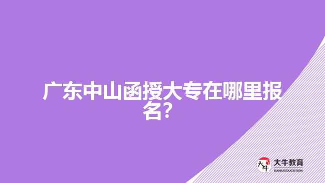 廣東中山函授大專(zhuān)在哪里報(bào)名？
