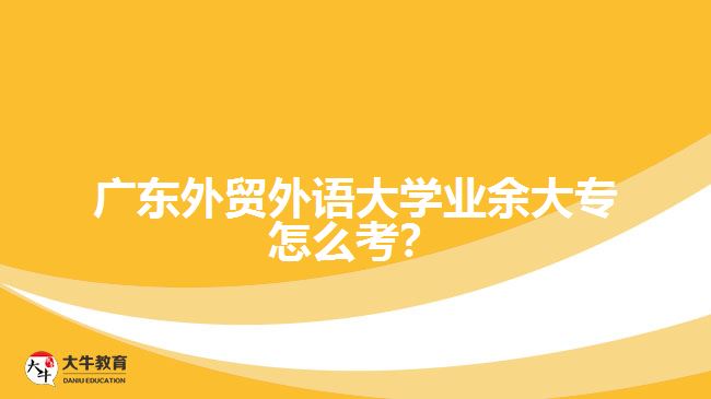 廣東外貿(mào)外語(yǔ)大學(xué)業(yè)余大專怎么考？