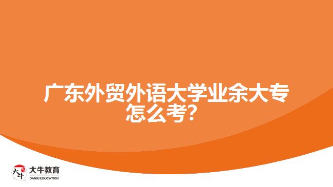 廣東外貿(mào)外語(yǔ)大學(xué)業(yè)余大專怎么考？