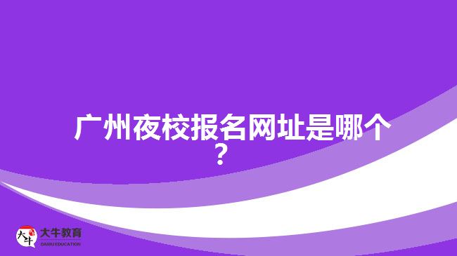 廣州夜校報名網(wǎng)址是哪個？