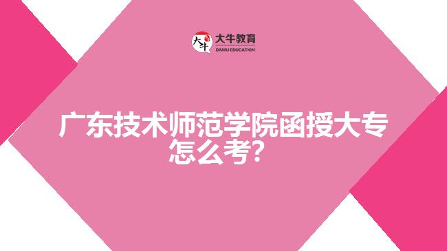 廣東技術(shù)師范學(xué)院函授大專(zhuān)怎么考？