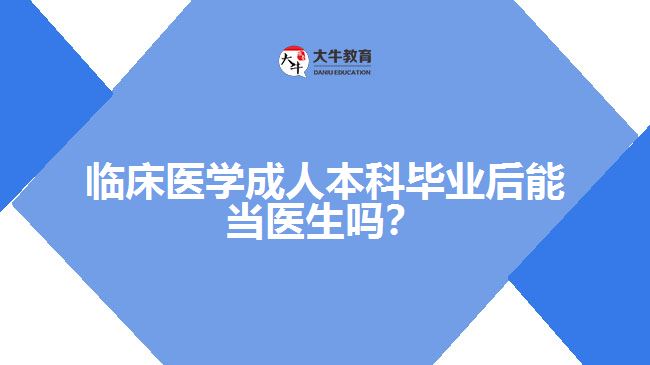臨床醫(yī)學成人本科畢業(yè)后能當醫(yī)生嗎？