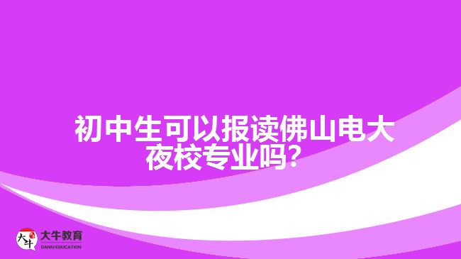 初中生可以報(bào)讀佛山電大夜校專業(yè)嗎？