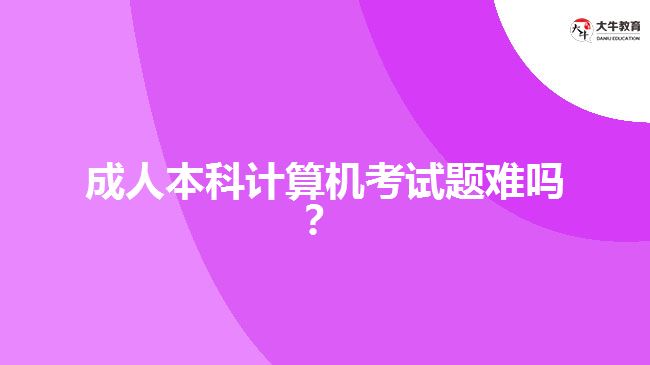成人本科計算機考試題難嗎？