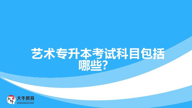  藝術(shù)專升本考試科目包括哪些？