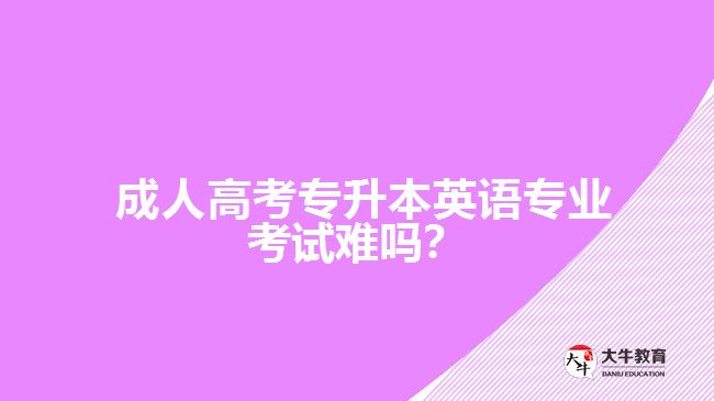  成人高考專升本英語專業(yè)考試難嗎？