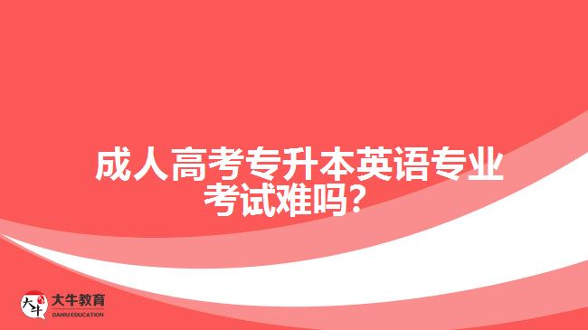 成人高考專升本英語專業(yè)考試難嗎？