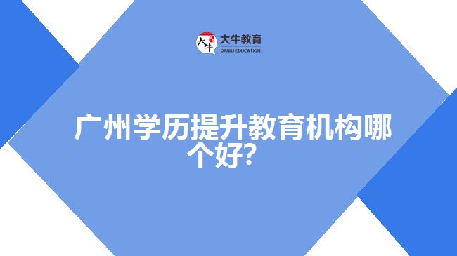 廣州學歷提升教育機構(gòu)哪個好？