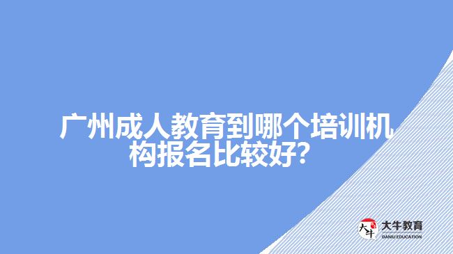 廣州成人教育到哪個(gè)培訓(xùn)機(jī)構(gòu)報(bào)名比較好？