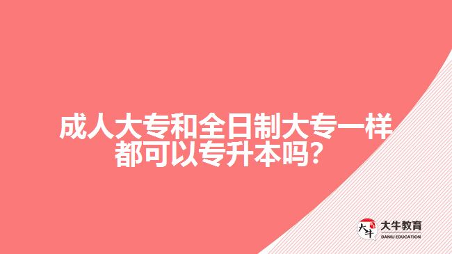 成人大專和全日制大專一樣都可以專升本嗎？
