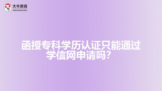 函授專科學(xué)歷認(rèn)證只能通過學(xué)信網(wǎng)申請(qǐng)嗎？