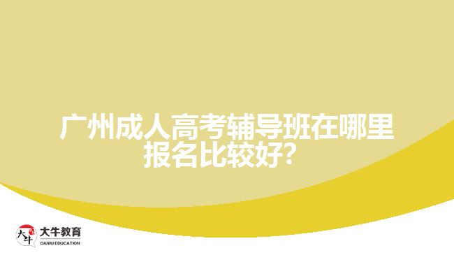 廣州成人高考輔導(dǎo)班在哪里報(bào)名比較好？