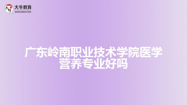 廣東嶺南職業(yè)技術(shù)學院醫(yī)學營養(yǎng)專業(yè)好嗎