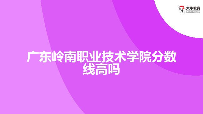 廣東嶺南職業(yè)技術(shù)學院分數(shù)線