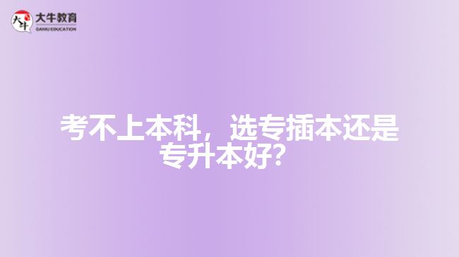 考不上本科，選專插本還是專升本好？