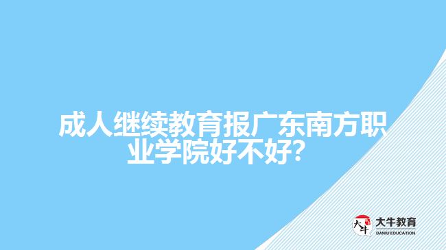 成人繼續(xù)教育報廣東南方職業(yè)學院好不好？