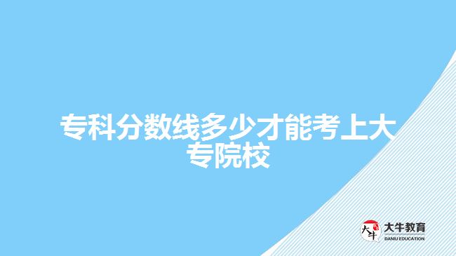 ?？品?jǐn)?shù)線多少才能考上大專院校