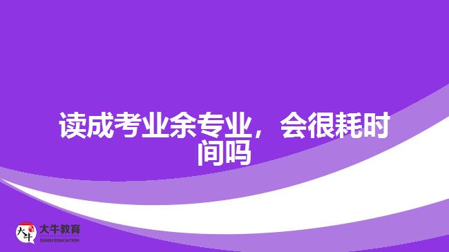 讀成考業(yè)余專業(yè)，會很耗時間嗎
