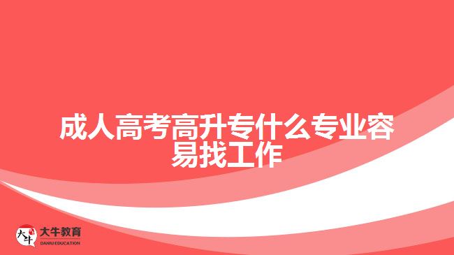 成人高考高升專(zhuān)什么專(zhuān)業(yè)容易找工作