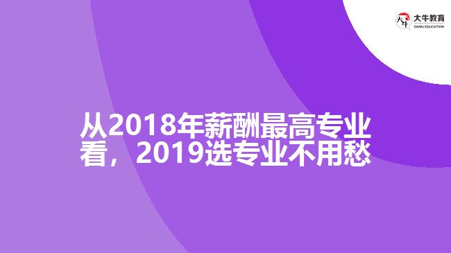 從2018年薪酬最高專業(yè)看，2019選專業(yè)不用愁