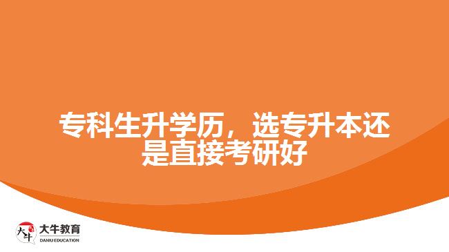 ?？粕龑W(xué)歷，選專升本還是直接考研好