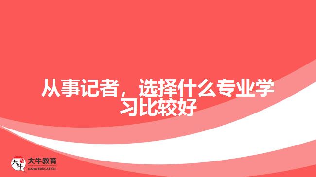 從事記者，選擇什么專業(yè)學(xué)習(xí)比較好