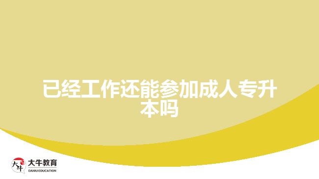 已經(jīng)工作還能參加成人專(zhuān)升本嗎