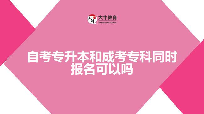 自考專升本和成考專科同時報名可以嗎