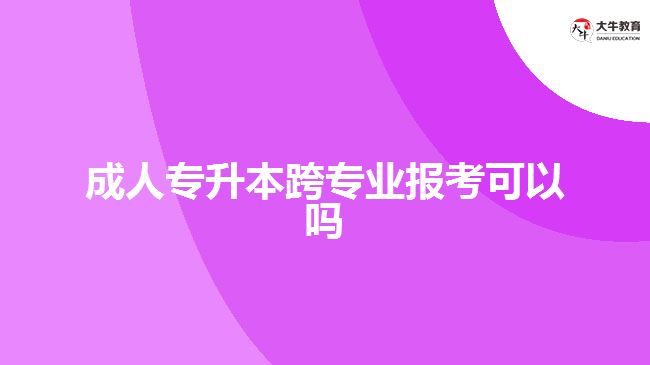 成人專(zhuān)升本跨專(zhuān)業(yè)報(bào)考可以嗎