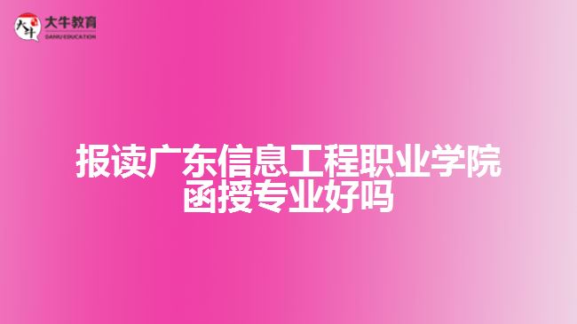 報(bào)讀廣東信息工程職業(yè)學(xué)院函授專(zhuān)業(yè)好嗎