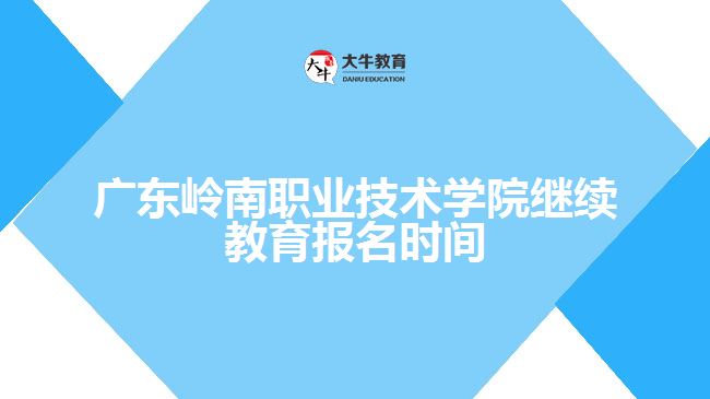 廣東嶺南職業(yè)技術(shù)學院繼續(xù)教育報名時間
