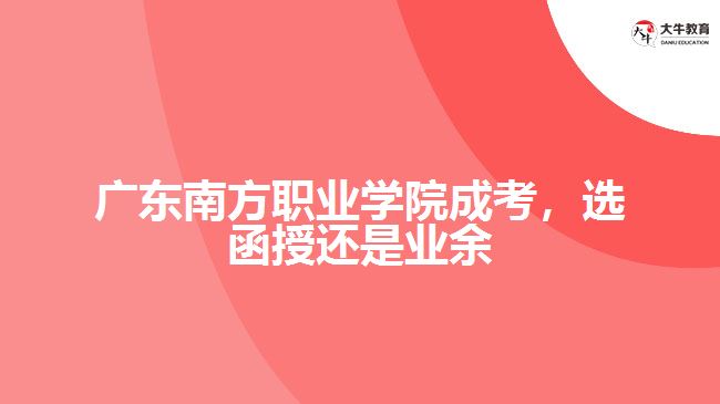 廣東南方職業(yè)學(xué)院成考，選函授還是業(yè)余
