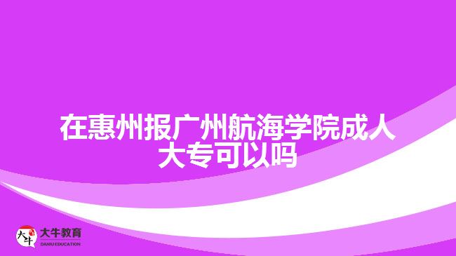 在惠州報廣州航海學院成人大?？梢詥? style=