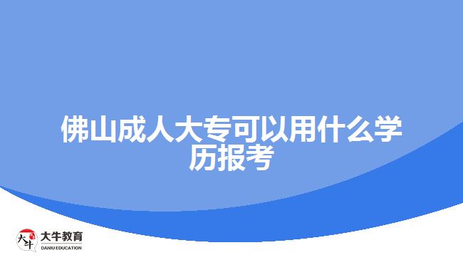 佛山成人大專可以用什么學(xué)歷報(bào)考