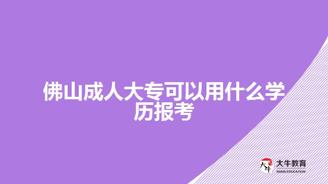 佛山成人大?？梢杂檬裁磳W(xué)歷報(bào)考