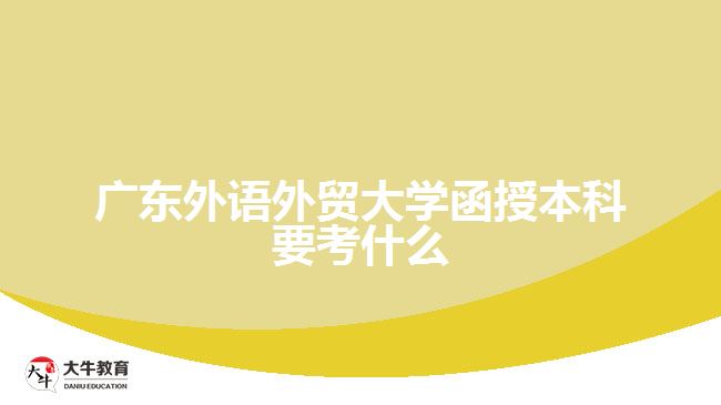 廣東外語(yǔ)外貿(mào)大學(xué)函授本科要考什么