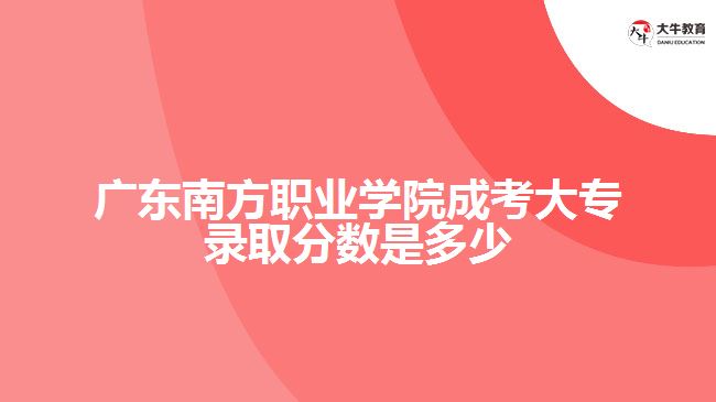 廣東南方職業(yè)學院成考大專錄取分數是多少
