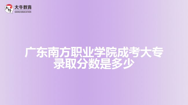 廣東南方職業(yè)學院成考大專錄取分數是多少