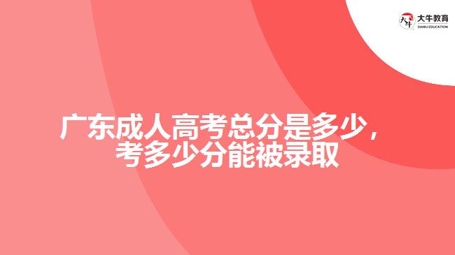 廣東成人高考總分是多少，考多少分能被錄取