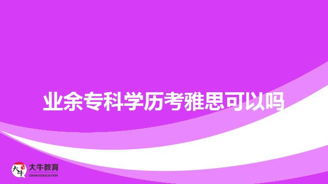 業(yè)余?？茖W歷考雅思可以嗎
