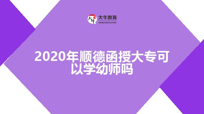 2020年順德函授大?？梢詫W幼師嗎