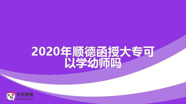 2020年順德函授大?？梢詫W幼師嗎