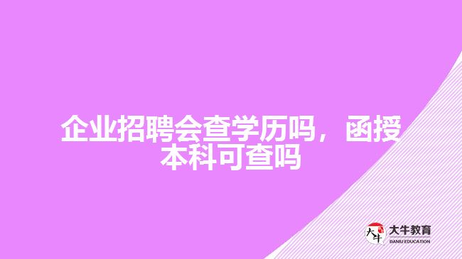 公司招聘會查學歷嗎，函授本科可查嗎
