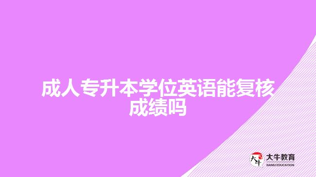 成人專(zhuān)升本學(xué)位英語(yǔ)能復(fù)核成績(jī)嗎