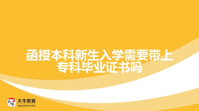 函授本科新生入學需要帶上專科畢業(yè)證書嗎
