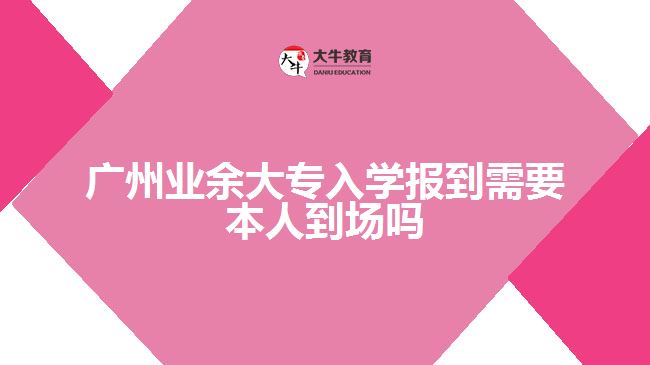 廣州業(yè)余大專入學(xué)報(bào)到需要本人到場嗎