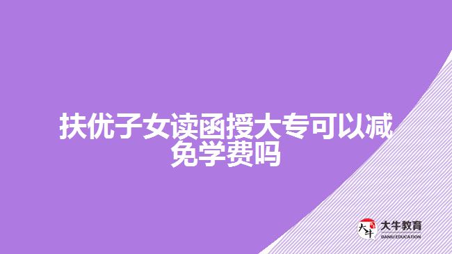 扶優(yōu)子女讀函授大?？梢詼p免學費嗎