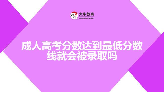 成人高考分數達到最低分數線就會被錄取嗎