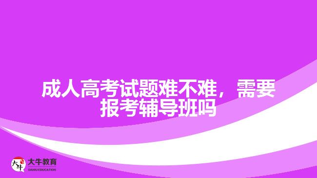 成人高考試題難不難，需要報考輔導班嗎