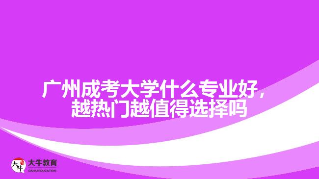 廣州成考大學什么專業(yè)好，越熱門越值得選擇嗎